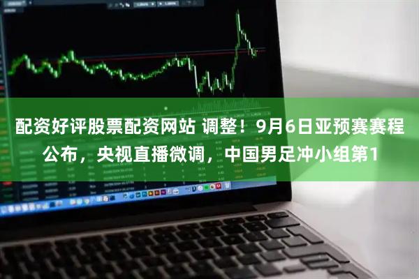 配资好评股票配资网站 调整！9月6日亚预赛赛程公布，央视直播微调，中国男足冲小组第1