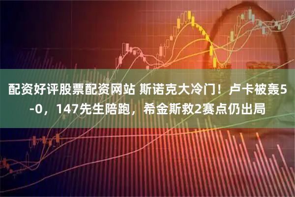 配资好评股票配资网站 斯诺克大冷门！卢卡被轰5-0，147先生陪跑，希金斯救2赛点仍出局