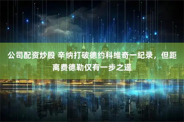 公司配资炒股 辛纳打破德约科维奇一纪录，但距离费德勒仅有一步之遥
