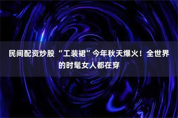 民间配资炒股 “工装裙”今年秋天爆火！全世界的时髦女人都在穿