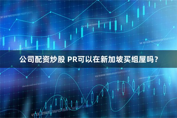 公司配资炒股 PR可以在新加坡买组屋吗？