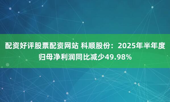 配资好评股票配资网站 科顺股份：2025年半年度归母净利润同比减少49.98%