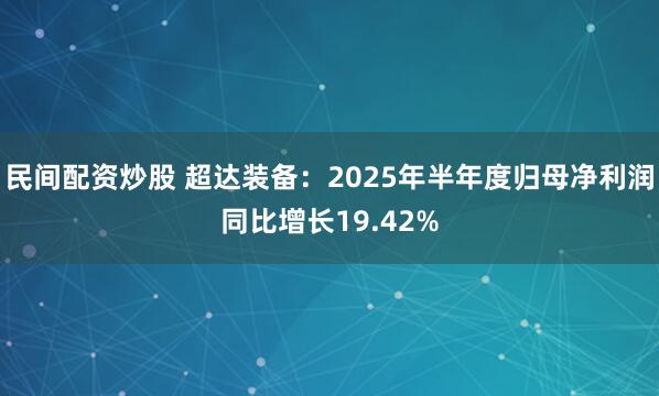 民间配资炒股 超达装备：2025年半年度归母净利润同比增长19.42%