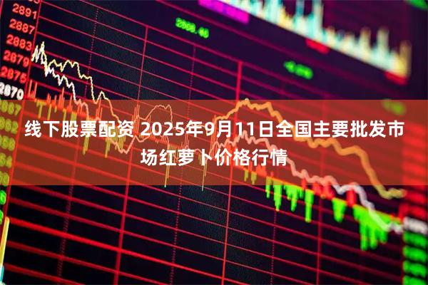 线下股票配资 2025年9月11日全国主要批发市场红萝卜价格行情