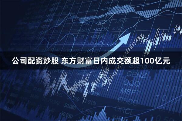 公司配资炒股 东方财富日内成交额超100亿元