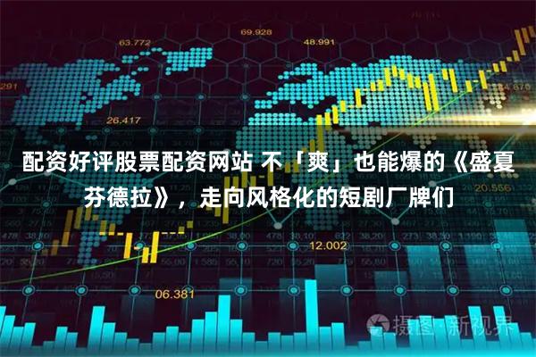 配资好评股票配资网站 不「爽」也能爆的《盛夏芬德拉》，走向风格化的短剧厂牌们