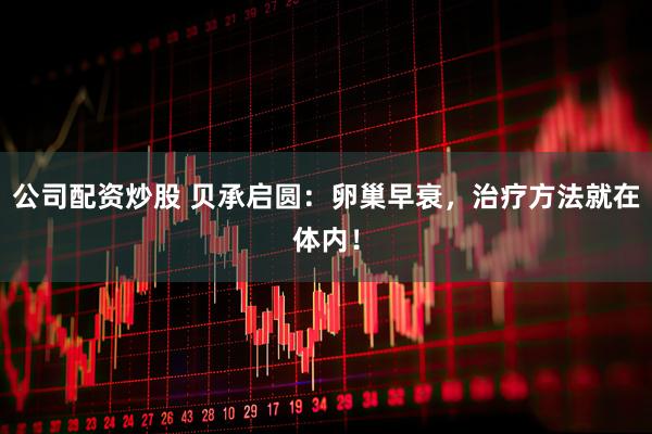 公司配资炒股 贝承启圆：卵巢早衰，治疗方法就在体内！