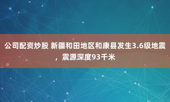 公司配资炒股 新疆和田地区和康县发生3.6级地震，震源深度93千米