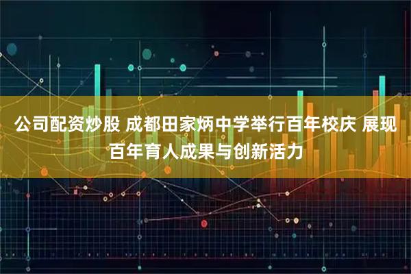 公司配资炒股 成都田家炳中学举行百年校庆 展现百年育人成果与创新活力