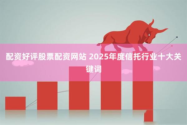 配资好评股票配资网站 2025年度信托行业十大关键词