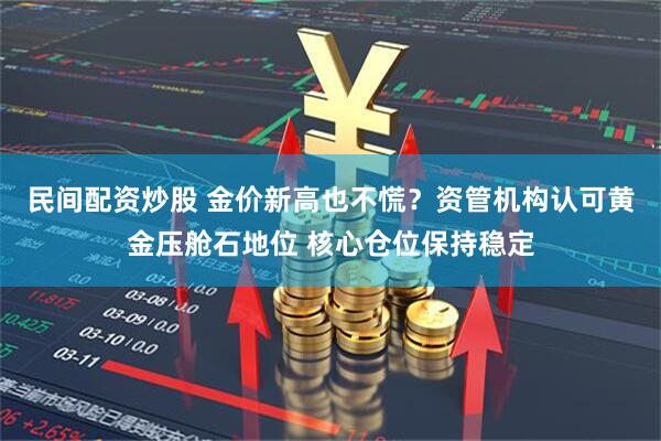 民间配资炒股 金价新高也不慌？资管机构认可黄金压舱石地位 核心仓位保持稳定