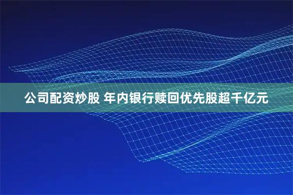 公司配资炒股 年内银行赎回优先股超千亿元