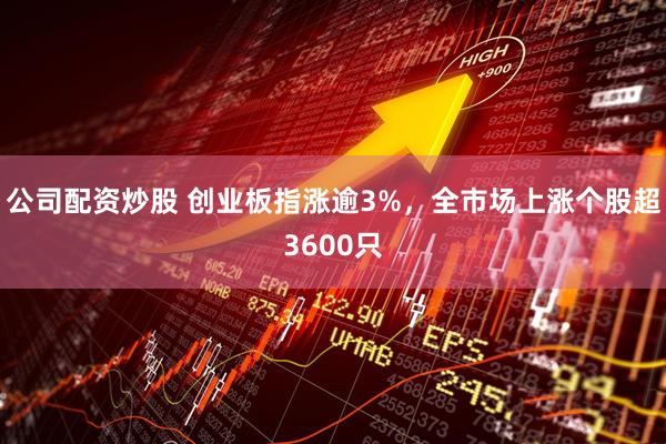 公司配资炒股 创业板指涨逾3%，全市场上涨个股超3600只