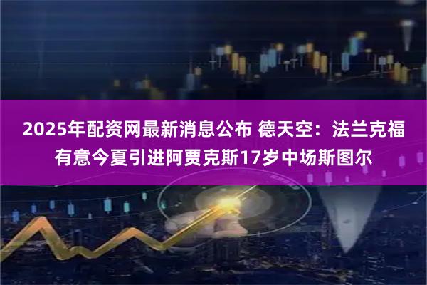 2025年配资网最新消息公布 德天空：法兰克福有意今夏引进阿贾克斯17岁中场斯图尔