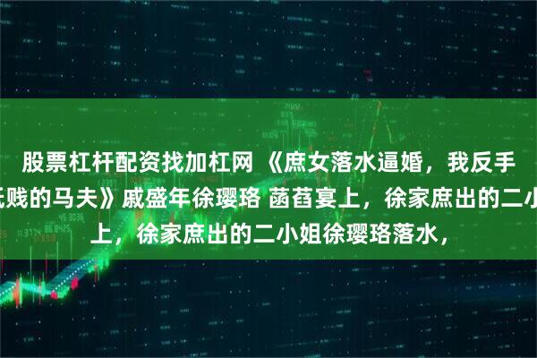 股票杠杆配资找加杠网 《庶女落水逼婚，我反手将她送给了最低贱的马夫》戚盛年徐璎珞 菡萏宴上，徐家庶出的二小姐徐璎珞落水，