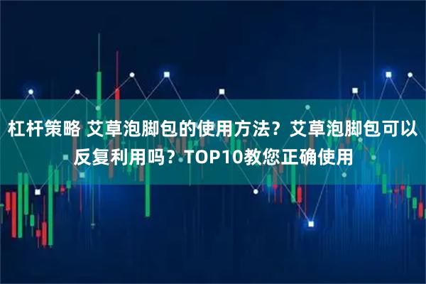 杠杆策略 艾草泡脚包的使用方法？艾草泡脚包可以反复利用吗？TOP10教您正确使用