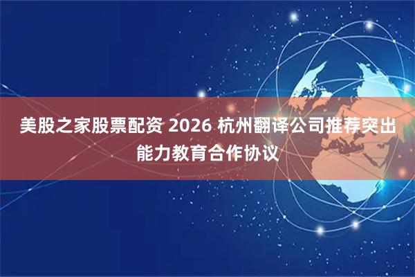 美股之家股票配资 2026 杭州翻译公司推荐突出能力教育合作协议