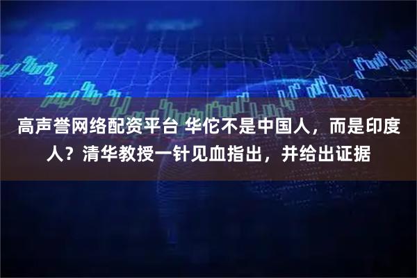 高声誉网络配资平台 华佗不是中国人，而是印度人？清华教授一针见血指出，并给出证据