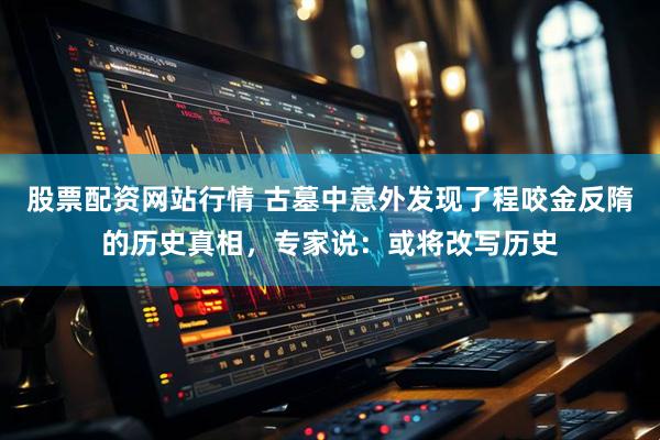 股票配资网站行情 古墓中意外发现了程咬金反隋的历史真相，专家说：或将改写历史