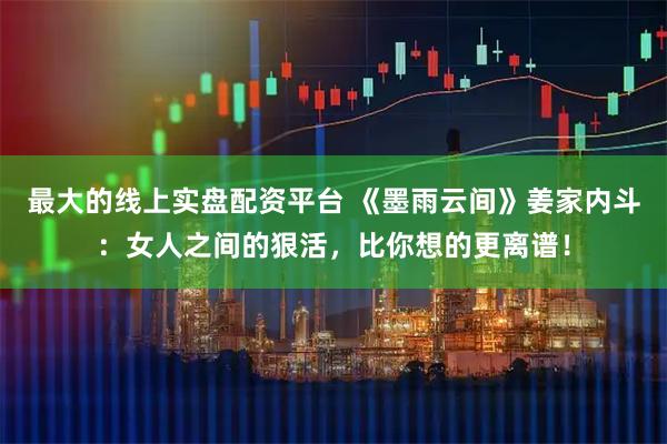 最大的线上实盘配资平台 《墨雨云间》姜家内斗：女人之间的狠活，比你想的更离谱！
