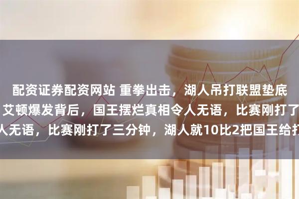 配资证券配资网站 重拳出击，湖人吊打联盟垫底球队，三巨头刷数据，艾顿爆发背后，国王摆烂真相令人无语，比赛刚打了三分钟，湖人就10比2把国王给打停了