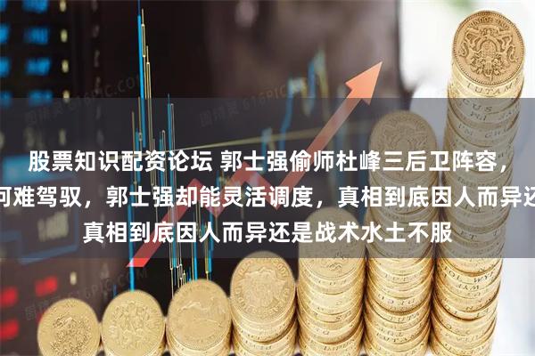 股票知识配资论坛 郭士强偷师杜峰三后卫阵容，球迷质疑杜峰为何难驾驭，郭士强却能灵活调度，真相到底因人而异还是战术水土不服