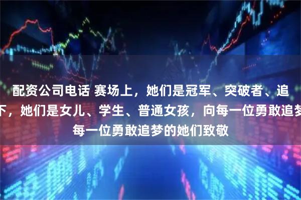 配资公司电话 赛场上，她们是冠军、突破者、追梦人，赛场下，她们是女儿、学生、普通女孩，向每一位勇敢追梦的她们致敬