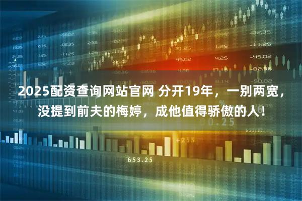 2025配资查询网站官网 分开19年，一别两宽，没提到前夫的梅婷，成他值得骄傲的人！