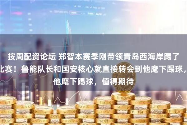 按周配资论坛 郑智本赛季刚带领青岛西海岸踢了一场中超比赛！鲁能队长和国安核心就直接转会到他麾下踢球，值得期待