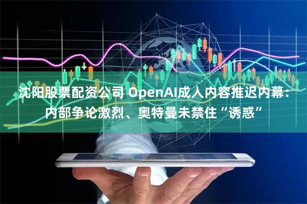 沈阳股票配资公司 OpenAI成人内容推迟内幕：内部争论激烈、奥特曼未禁住“诱惑”