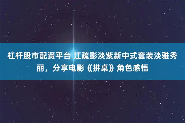 杠杆股市配资平台 江疏影淡紫新中式套装淡雅秀丽，分享电影《拼桌》角色感悟