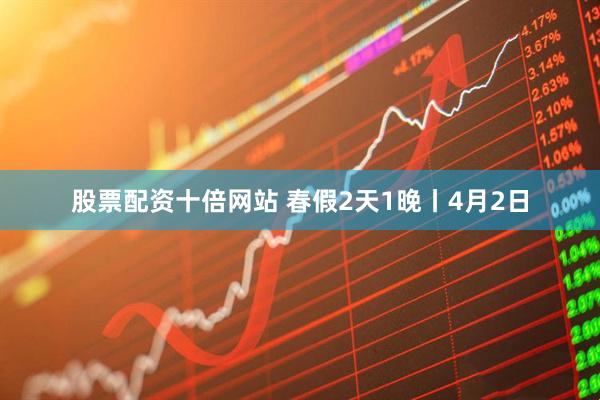 股票配资十倍网站 春假2天1晚丨4月2日