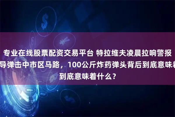 专业在线股票配资交易平台 特拉维夫凌晨拉响警报，伊朗导弹击中市区马路，100公斤炸药弹头背后到底意味着什么？