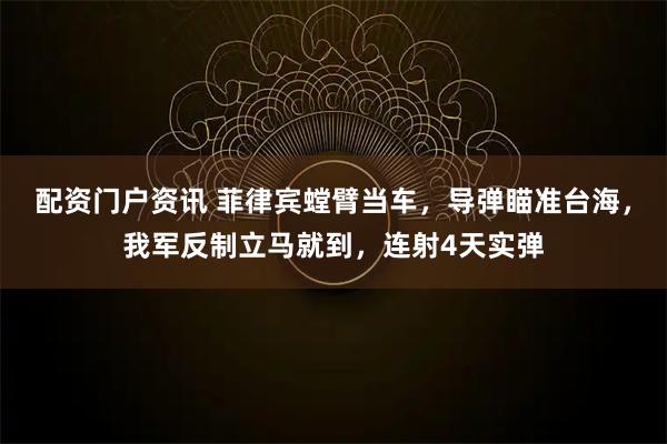 配资门户资讯 菲律宾螳臂当车，导弹瞄准台海，我军反制立马就到，连射4天实弹
