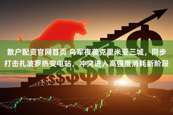 散户配资官网首页 乌军夜袭克里米亚三城，同步打击扎波罗热变电站，冲突进入高强度消耗新阶段