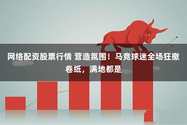 网络配资股票行情 营造氛围！马竞球迷全场狂撒卷纸，满地都是