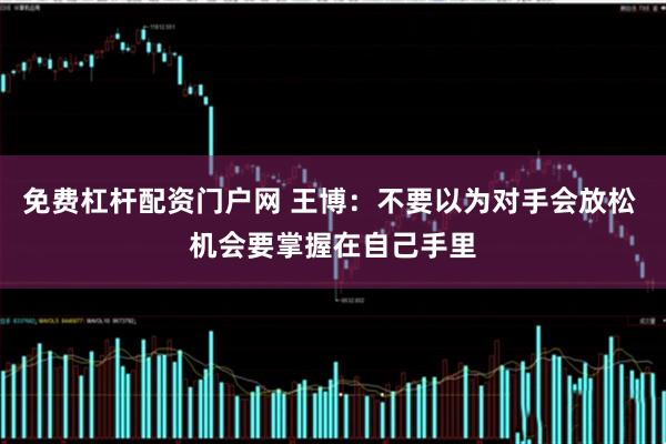 免费杠杆配资门户网 王博：不要以为对手会放松 机会要掌握在自己手里